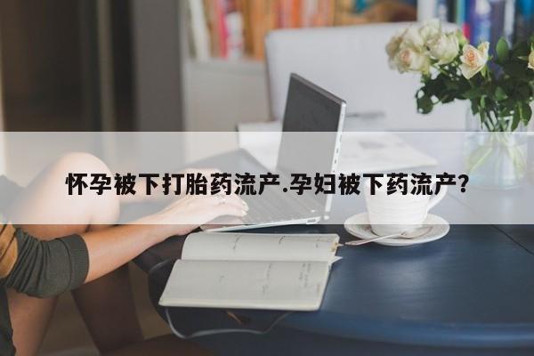 打胎药专卖微信联系方式亲测有效!怀孕被下打胎药流产.孕妇被下药流产？