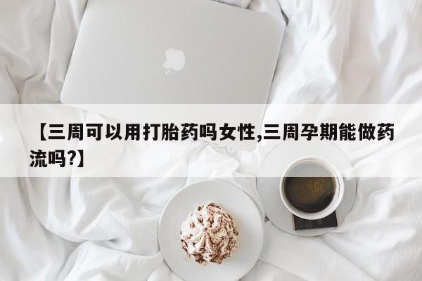 打胎药专卖微信联系方式亲测有效!【三周可以用打胎药吗女性,三周孕期能做药流吗?】