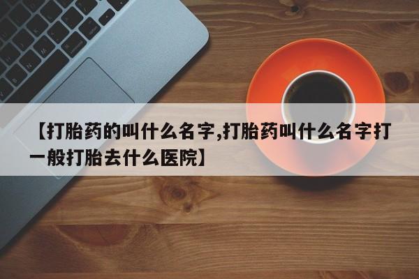 打胎药专卖微信联系方式亲测有效!【打胎药的叫什么名字,打胎药叫什么名字打一般打胎去什么医院】