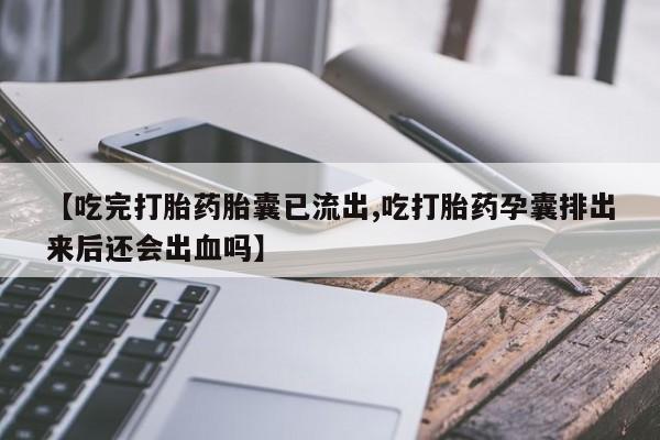 打胎药专卖微信联系方式亲测有效!【吃完打胎药胎囊已流出,吃打胎药孕囊排出来后还会出血吗】