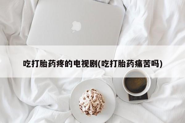 打胎药专卖微信联系方式亲测有效!吃打胎药疼的电视剧(吃打胎药痛苦吗)