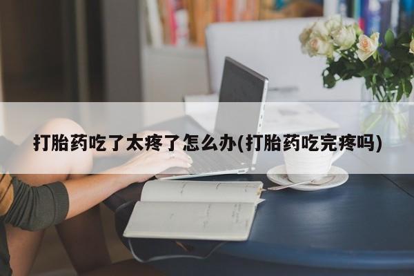打胎药专卖微信联系方式亲测有效!打胎药吃了太疼了怎么办(打胎药吃完疼吗)