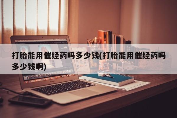 打胎药专卖微信联系方式亲测有效!打胎能用催经药吗多少钱(打胎能用催经药吗多少钱啊)