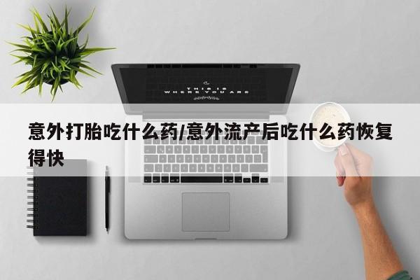 打胎药专卖微信联系方式亲测有效!意外打胎吃什么药/意外流产后吃什么药恢复得快