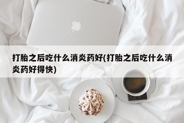 打胎药专卖微信联系方式亲测有效!打胎之后吃什么消炎药好(打胎之后吃什么消炎药好得快)