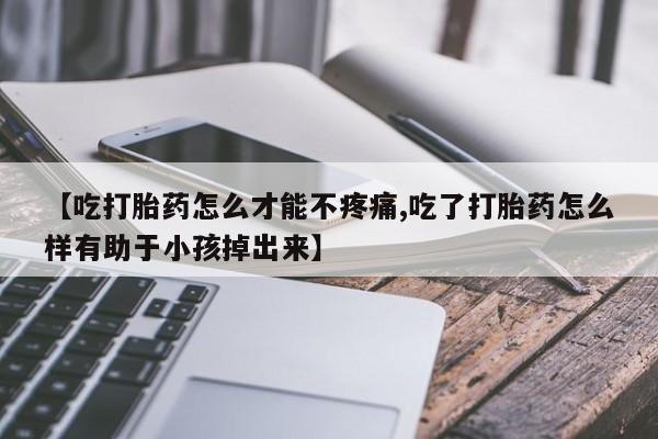 打胎药专卖微信联系方式亲测有效!【吃打胎药怎么才能不疼痛,吃了打胎药怎么样有助于小孩掉出来】