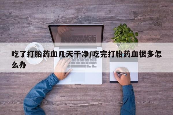 打胎药专卖微信联系方式亲测有效!吃了打胎药血几天干净/吃完打胎药血很多怎么办