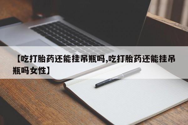 打胎药专卖微信联系方式亲测有效!【吃打胎药还能挂吊瓶吗,吃打胎药还能挂吊瓶吗女性】