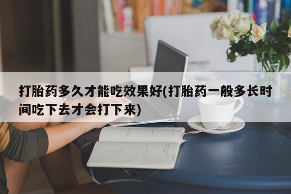打胎药专卖微信联系方式亲测有效!打胎药多久才能吃效果好(打胎药一般多长时间吃下去才会打下来)