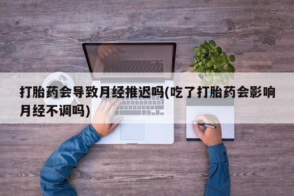 打胎药专卖微信联系方式亲测有效!打胎药会导致月经推迟吗(吃了打胎药会影响月经不调吗)