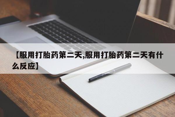打胎药专卖微信联系方式亲测有效!【服用打胎药第二天,服用打胎药第二天有什么反应】