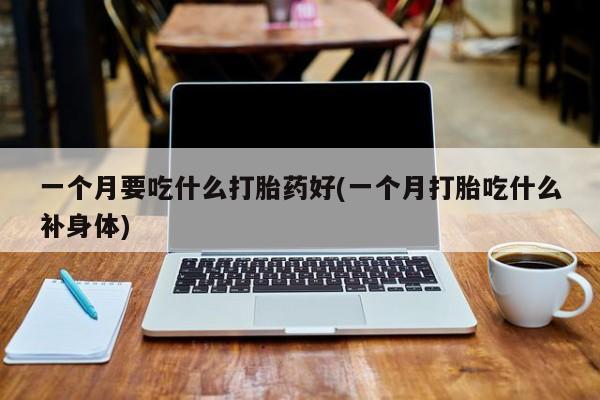 打胎药专卖微信联系方式亲测有效!一个月要吃什么打胎药好(一个月打胎吃什么补身体)