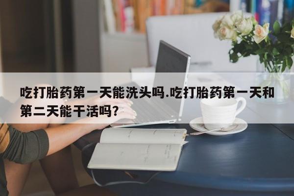 打胎药专卖微信联系方式亲测有效!吃打胎药第一天能洗头吗.吃打胎药第一天和第二天能干活吗？