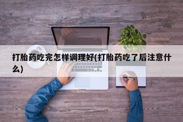 打胎药专卖微信联系方式亲测有效!打胎药吃完怎样调理好(打胎药吃了后注意什么)