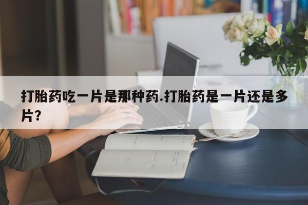 打胎药专卖微信联系方式亲测有效!打胎药吃一片是那种药.打胎药是一片还是多片？