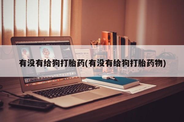 打胎药专卖微信联系方式亲测有效!有没有给狗打胎药(有没有给狗打胎药物)