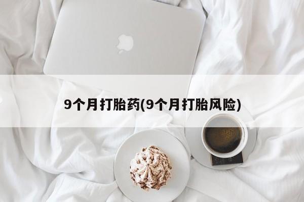 打胎药专卖微信联系方式亲测有效!9个月打胎药(9个月打胎风险)