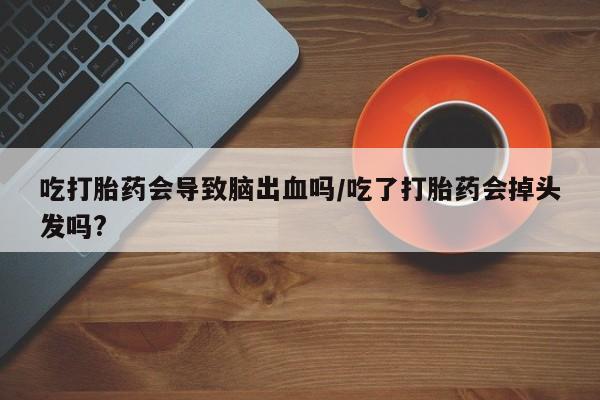 打胎药专卖微信联系方式亲测有效!吃打胎药会导致脑出血吗/吃了打胎药会掉头发吗?