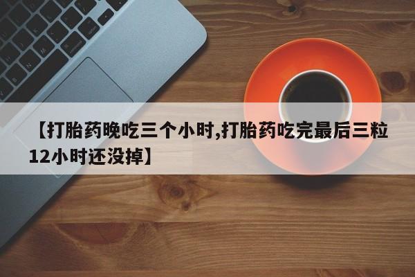 打胎药专卖微信联系方式亲测有效!【打胎药晚吃三个小时,打胎药吃完最后三粒12小时还没掉】