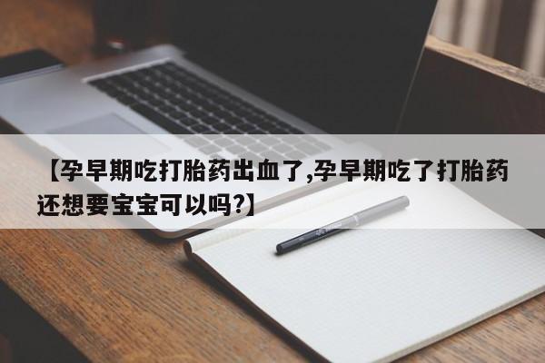 打胎药专卖微信联系方式亲测有效!【孕早期吃打胎药出血了,孕早期吃了打胎药还想要宝宝可以吗?】