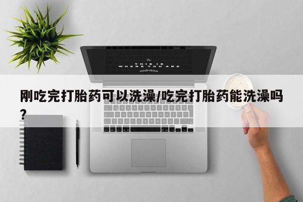 打胎药专卖微信联系方式亲测有效!刚吃完打胎药可以洗澡/吃完打胎药能洗澡吗?