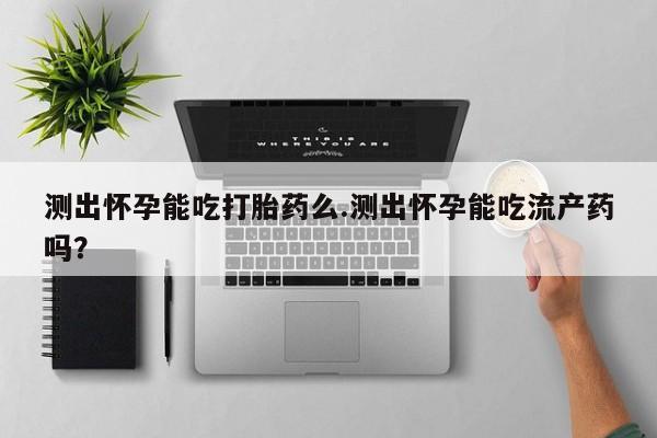 打胎药专卖微信联系方式亲测有效!测出怀孕能吃打胎药么.测出怀孕能吃流产药吗？