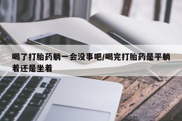 打胎药专卖微信联系方式亲测有效!喝了打胎药躺一会没事吧/喝完打胎药是平躺着还是坐着