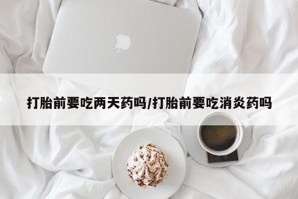 打胎药专卖微信联系方式亲测有效!打胎前要吃两天药吗/打胎前要吃消炎药吗