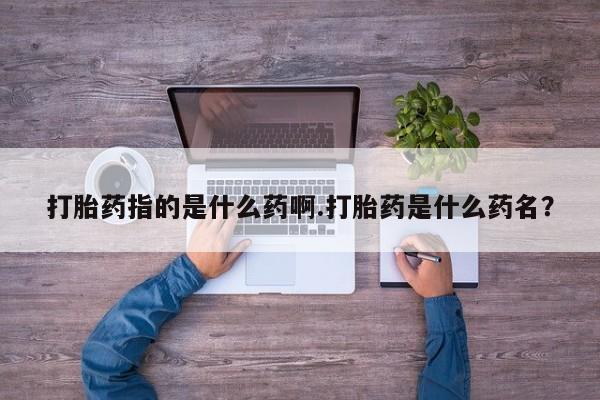 打胎药专卖微信联系方式亲测有效!打胎药指的是什么药啊.打胎药是什么药名？