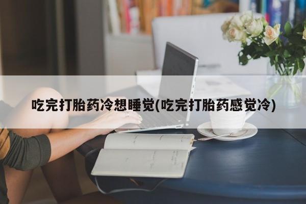 打胎药专卖微信联系方式亲测有效!吃完打胎药冷想睡觉(吃完打胎药感觉冷)