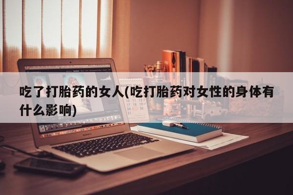 打胎药专卖微信联系方式亲测有效!吃了打胎药的女人(吃打胎药对女性的身体有什么影响)