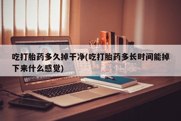 打胎药专卖微信联系方式亲测有效!吃打胎药多久掉干净(吃打胎药多长时间能掉下来什么感觉)