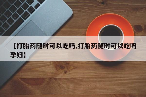 打胎药专卖微信联系方式亲测有效!【打胎药随时可以吃吗,打胎药随时可以吃吗孕妇】