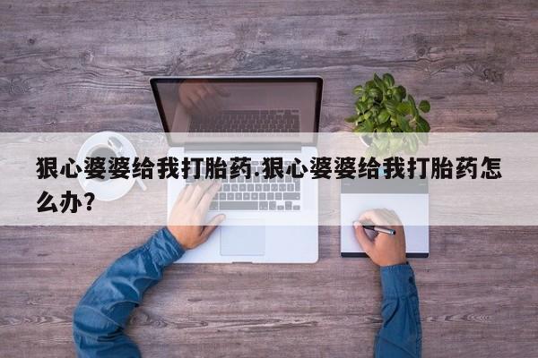 打胎药专卖微信联系方式亲测有效!狠心婆婆给我打胎药.狠心婆婆给我打胎药怎么办？