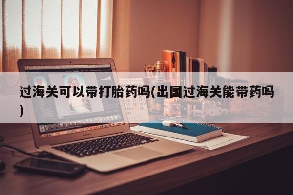 打胎药专卖微信联系方式亲测有效!过海关可以带打胎药吗(出国过海关能带药吗)