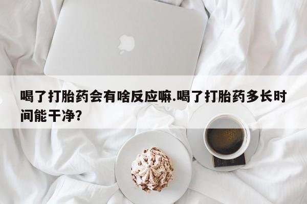 打胎药专卖微信联系方式亲测有效!喝了打胎药会有啥反应嘛.喝了打胎药多长时间能干净？