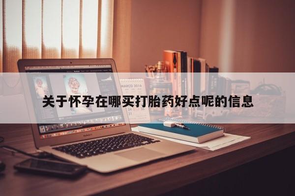 打胎药专卖微信联系方式亲测有效!关于怀孕在哪买打胎药好点呢的信息