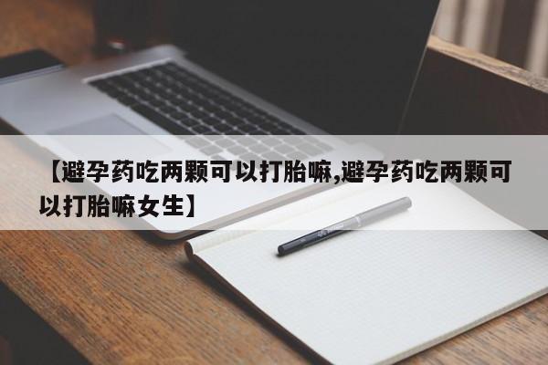 打胎药专卖微信联系方式亲测有效!【避孕药吃两颗可以打胎嘛,避孕药吃两颗可以打胎嘛女生】