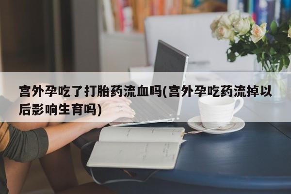 打胎药专卖微信联系方式亲测有效!宫外孕吃了打胎药流血吗(宫外孕吃药流掉以后影响生育吗)