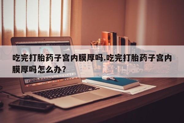 打胎药专卖微信联系方式亲测有效!吃完打胎药子宫内膜厚吗.吃完打胎药子宫内膜厚吗怎么办？