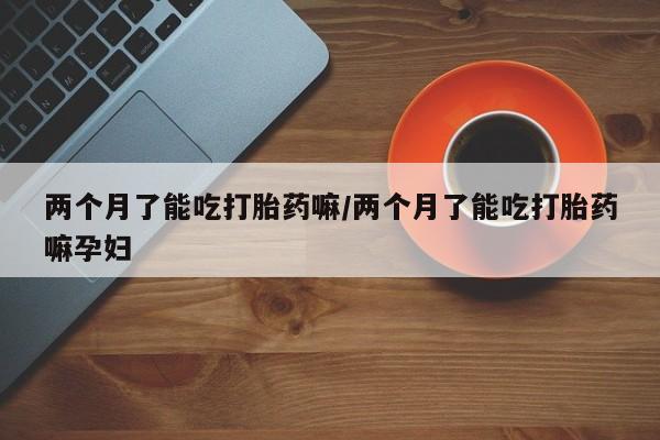 打胎药专卖微信联系方式亲测有效!两个月了能吃打胎药嘛/两个月了能吃打胎药嘛孕妇