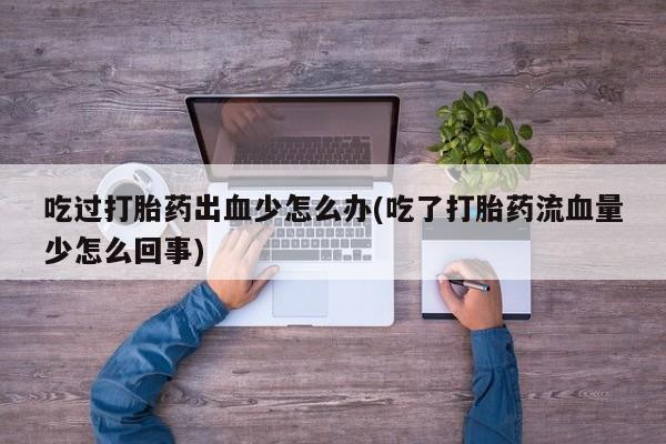 打胎药专卖微信联系方式亲测有效!吃过打胎药出血少怎么办(吃了打胎药流血量少怎么回事)