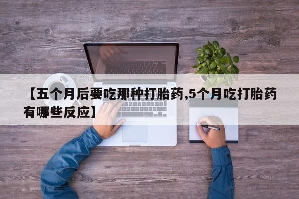打胎药专卖微信联系方式亲测有效!【五个月后要吃那种打胎药,5个月吃打胎药有哪些反应】