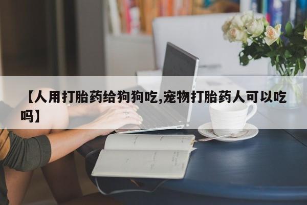 打胎药专卖微信联系方式亲测有效!【人用打胎药给狗狗吃,宠物打胎药人可以吃吗】