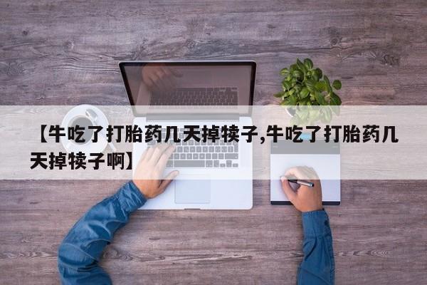 打胎药专卖微信联系方式亲测有效!【牛吃了打胎药几天掉犊子,牛吃了打胎药几天掉犊子啊】