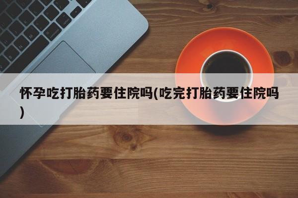 打胎药专卖微信联系方式亲测有效!怀孕吃打胎药要住院吗(吃完打胎药要住院吗)