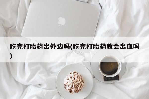 打胎药专卖微信联系方式亲测有效!吃完打胎药出外边吗(吃完打胎药就会出血吗)