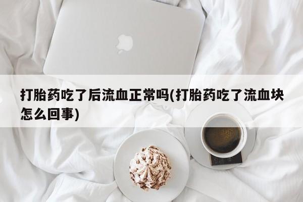 打胎药专卖微信联系方式亲测有效!打胎药吃了后流血正常吗(打胎药吃了流血块怎么回事)