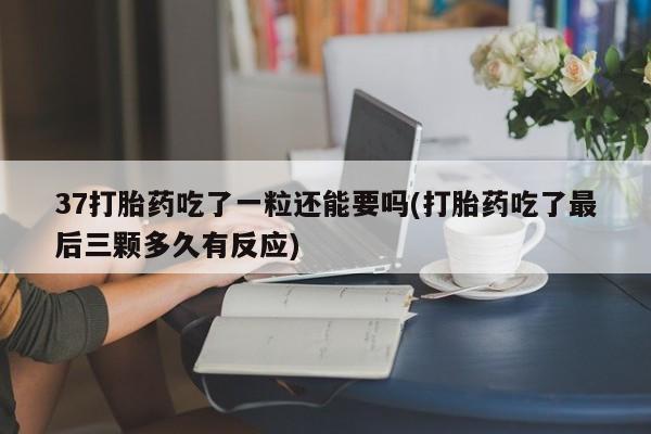 打胎药专卖微信联系方式亲测有效!37打胎药吃了一粒还能要吗(打胎药吃了最后三颗多久有反应)