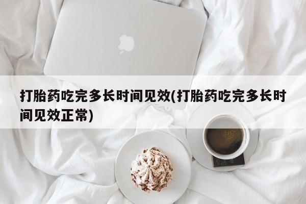 打胎药专卖微信联系方式亲测有效!打胎药吃完多长时间见效(打胎药吃完多长时间见效正常)